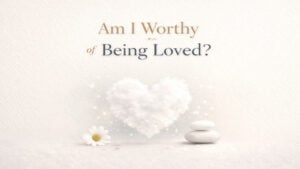 Am I Worthy of Being Loved
